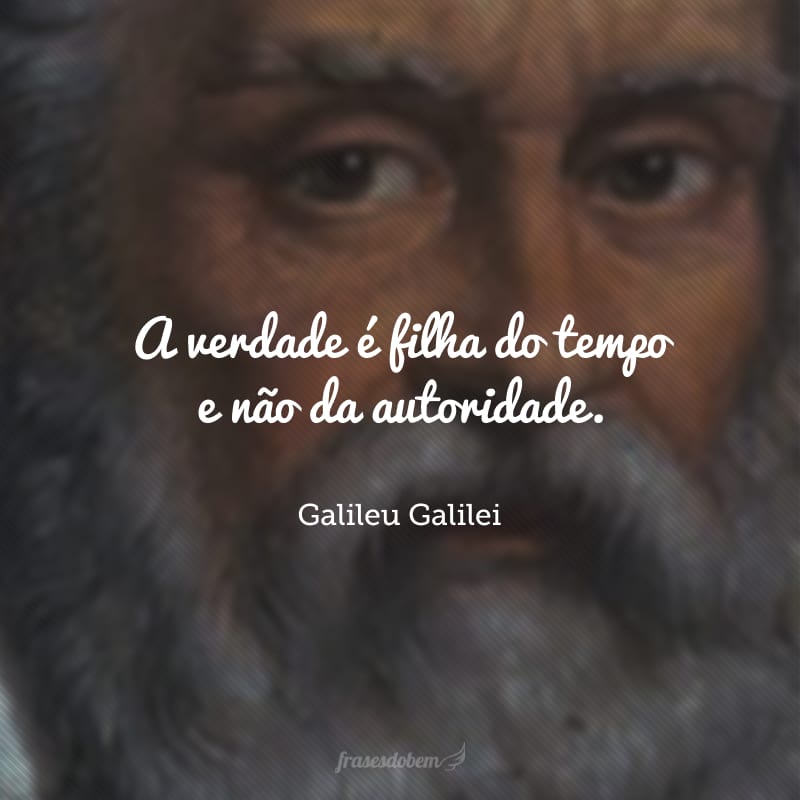 A verdade é filha do tempo e não da autoridade.