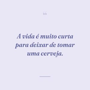 A vida é muito curta para deixar de tomar uma cerveja.