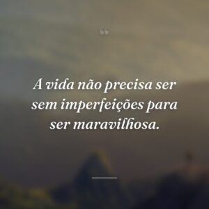 A vida não precisa ser sem imperfeições para ser maravilhosa.