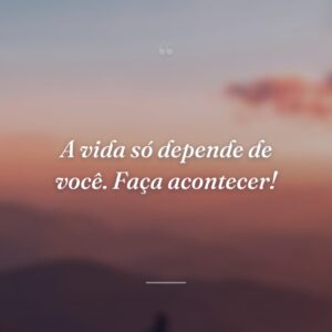 A vida só depende de você. Faça acontecer!