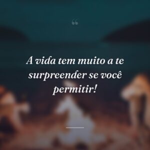 A vida tem muito a te surpreender se você permitir!