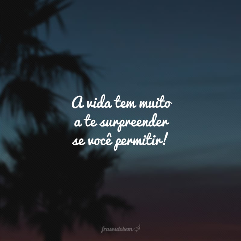 A vida tem muito a te surpreender se você permitir!