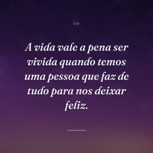A vida vale a pena ser vivida quando temos uma pessoa que faz de tudo para nos deixar feliz.