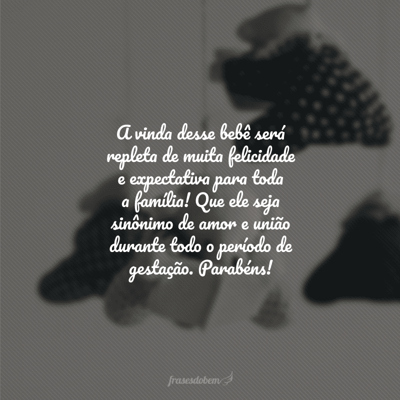 A vinda desse bebê será repleta de muita felicidade e expectativa para toda a família! Que ele seja sinônimo de amor e união durante todo o período de gestação. Parabéns!