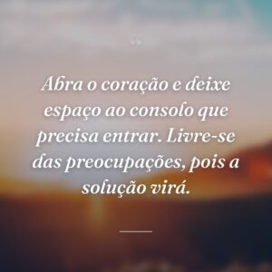 Abra o coração e deixe espaço ao consolo que precisa entrar. Livre-se das preocupações, pois a solução virá.