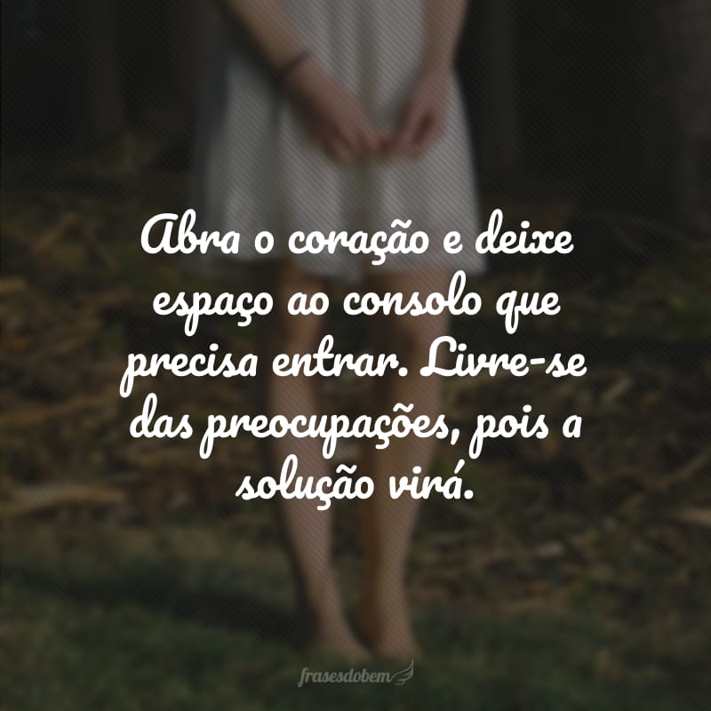 Abra o coração e deixe espaço ao consolo que precisa entrar. Livre-se das preocupações, pois a solução virá.