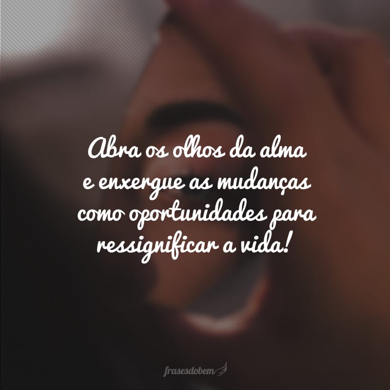 Abra os olhos da alma e enxergue as mudanças como oportunidades para ressignificar a vida!