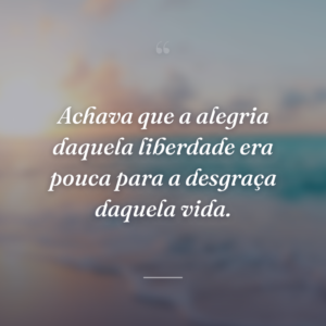 Achava que a alegria daquela liberdade era pouca para a desgraça daquela vida.