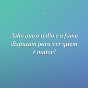 Acho que o tédio e a fome disputam para ver quem é maior!