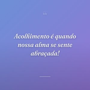 Acolhimento é quando nossa alma se sente abraçada!