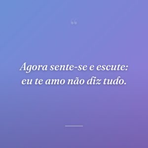 Agora sente-se e escute: eu te amo não diz tudo.