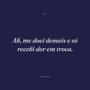 Ah, me doei demais e só recebi dor em troca.
