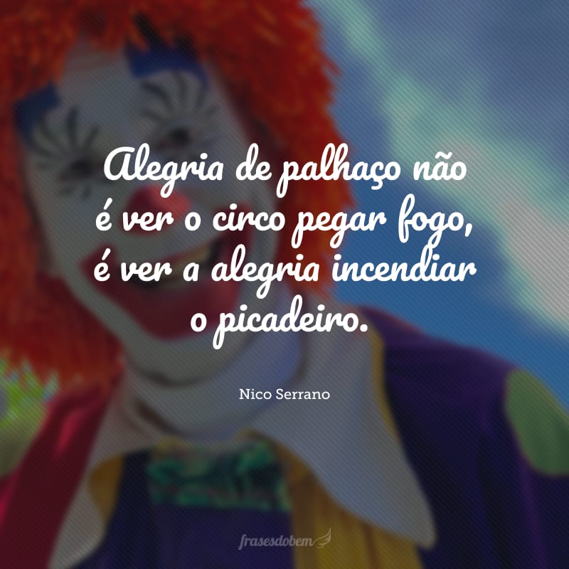 Alegria de palhaço não é ver o circo pegar fogo, é ver a alegria incendiar o picadeiro.