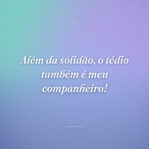 Além da solidão, o tédio também é meu companheiro!