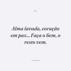 Alma lavada, coração em paz... Faça o bem, o resto vem.