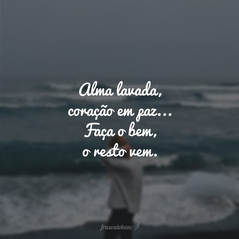 Alma lavada, coração em paz... Faça o bem, o resto vem.