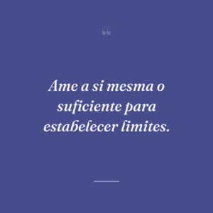 Ame a si mesma o suficiente para estabelecer limites.