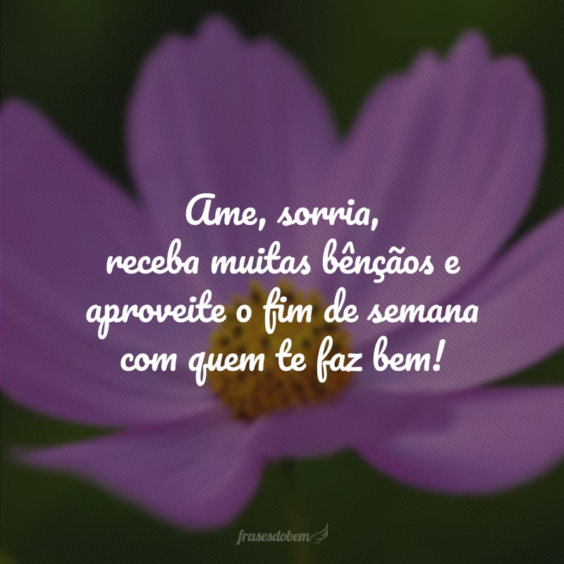 Ame, sorria, receba muitas bênçãos e aproveite o fim de semana com quem te faz bem! 