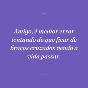 Amigo, é melhor errar tentando do que ficar de braços cruzados vendo a vida passar.