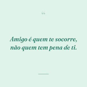 Amigo é quem te socorre, não quem tem pena de ti.