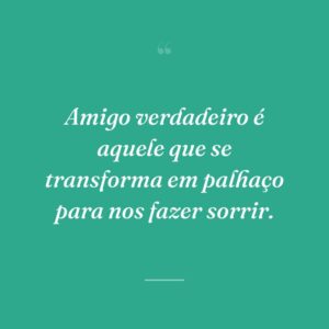Amigo verdadeiro é aquele que se transforma em palhaço para nos fazer sorrir.