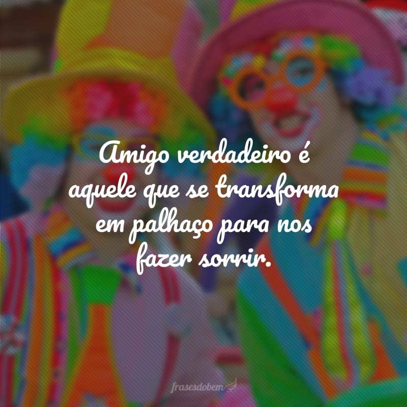 Amigo verdadeiro é aquele que se transforma em palhaço para nos fazer sorrir.