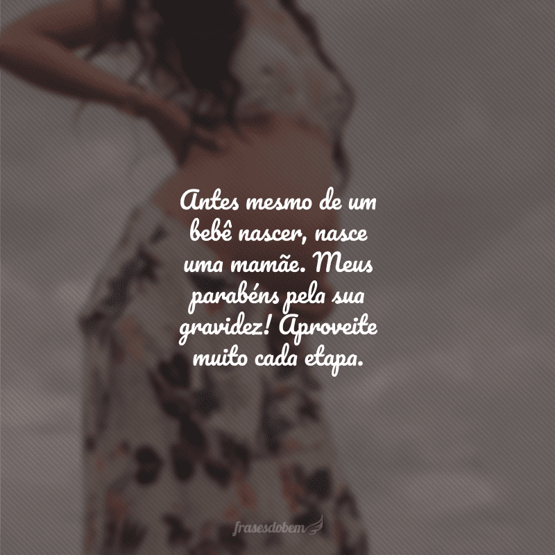 Antes mesmo de um bebê nascer, nasce uma mamãe. Meus parabéns pela sua gravidez! Aproveite muito cada etapa.