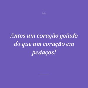 Antes um coração gelado do que um coração em pedaços!