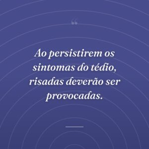 Ao persistirem os sintomas do tédio, risadas deverão ser provocadas.