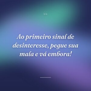 Ao primeiro sinal de desinteresse, pegue sua mala e vá embora!