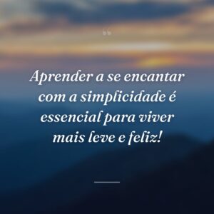 Aprender a se encantar com a simplicidade é essencial para viver mais leve e feliz!