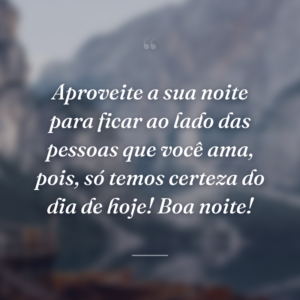 Aproveite a sua noite para ficar ao lado das pessoas que você ama, pois, só temos certeza do dia de hoje! Boa noite!