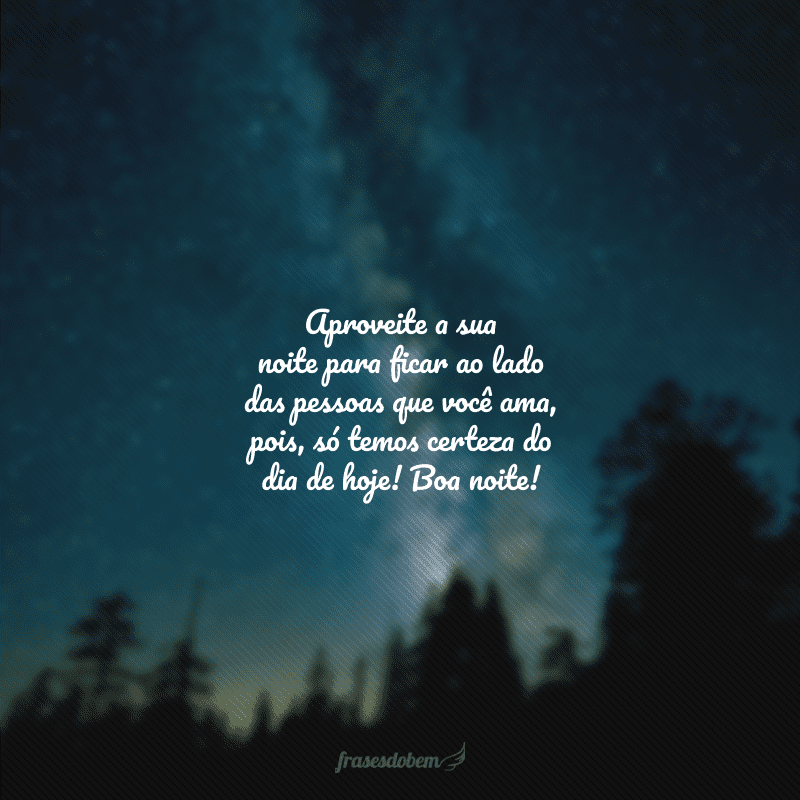 Aproveite a sua noite para ficar ao lado das pessoas que você ama, pois, só temos certeza do dia de hoje! Boa noite!