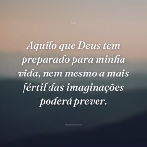 Aquilo que Deus tem preparado para minha vida, nem mesmo a mais fértil das imaginações poderá prever.
