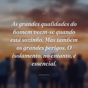 As grandes qualidades do homem veem-se quando está sozinho. Mas também os grandes perigos. O isolamento, no entanto, é essencial.