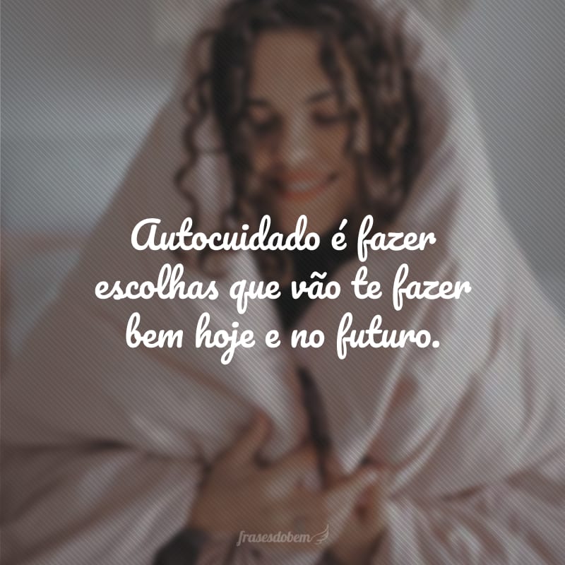 Autocuidado é fazer escolhas que vão te fazer bem hoje e no futuro.