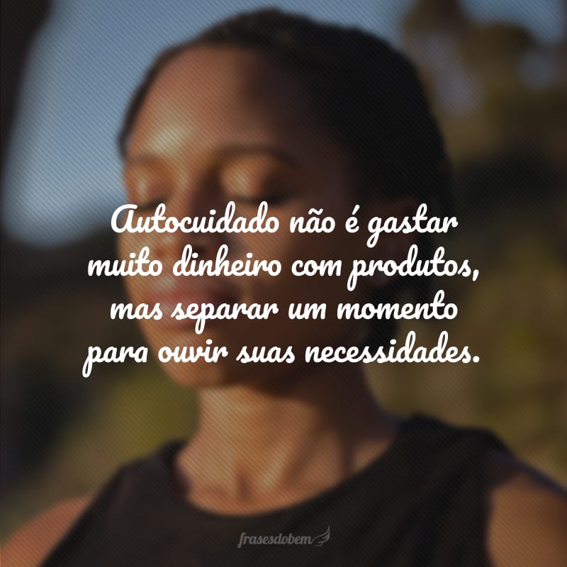 Autocuidado não é gastar muito dinheiro com produtos, mas separar um momento para ouvir suas necessidades.