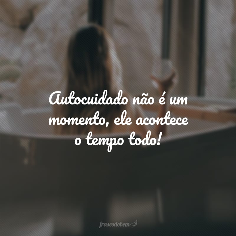 Autocuidado não é um momento, ele acontece o tempo todo!