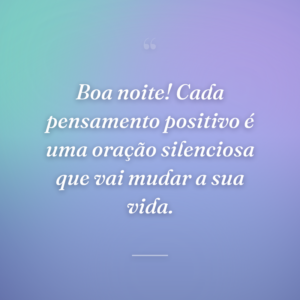 Boa noite! Cada pensamento positivo é uma oração silenciosa que vai mudar a sua vida.