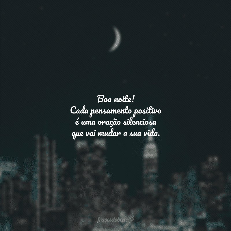 Boa noite! Cada pensamento positivo é uma oração silenciosa que vai mudar a sua vida.