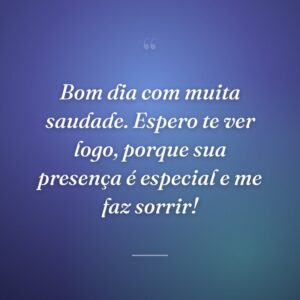 Bom dia com muita saudade. Espero te ver logo, porque sua presença é especial e me faz sorrir!