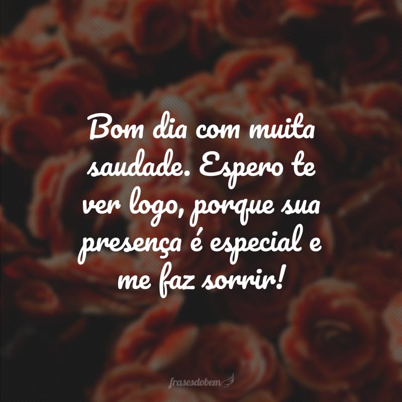 Bom dia com muita saudade. Espero te ver logo, porque sua presença é especial e me faz sorrir!