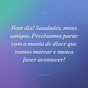 Bom dia! Saudades, meus amigos. Precisamos parar com a mania de dizer que vamos marcar e nunca fazer acontecer!
