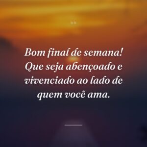 Bom final de semana! Que seja abençoado e vivenciado ao lado de quem você ama.