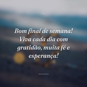Bom final de semana! Viva cada dia com gratidão, muita fé e esperança!