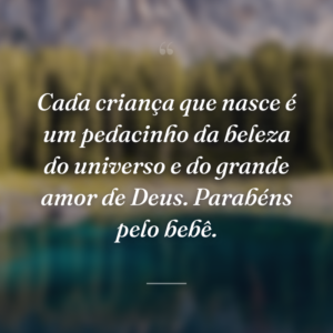 Cada criança que nasce é um pedacinho da beleza do universo e do grande amor de Deus. Parabéns pelo bebê.