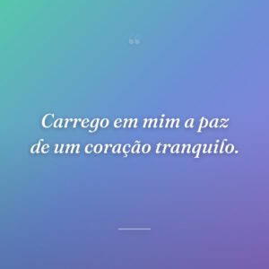 Carrego em mim a paz de um coração tranquilo.