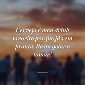 Cerveja é meu drink favorito porque já vem pronta. Basta gelar e tomar!
