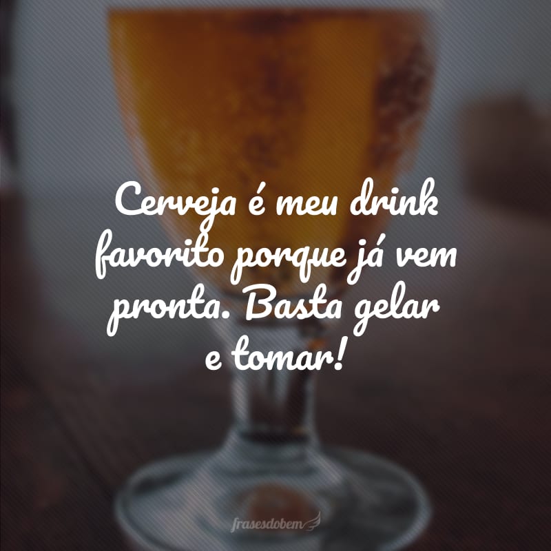 Cerveja é meu drink favorito porque já vem pronta. Basta gelar e tomar!