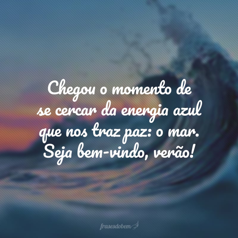 Chegou o momento de se cercar da energia azul que nos traz paz: o mar. Seja bem-vindo, verão!